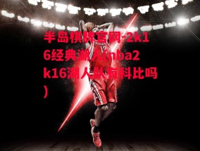 半岛棋牌官网-2k16经典湖人(nba2k16湖人队有科比吗)