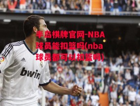 半岛棋牌官网-NBA球员能扣篮吗(nba球员都可以扣篮吗)